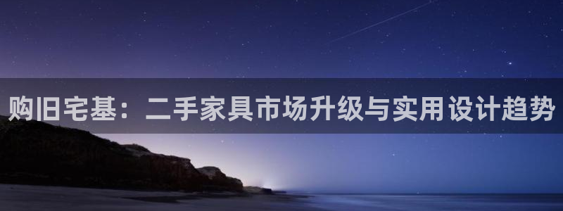 龙八国际登录入口：购旧宅基：二手家具市场升级与实用设计趋势